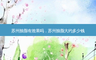 苏州抽脂有效果吗，苏州抽脂大约多少钱