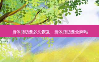 自体脂肪要多久恢复，自体脂肪要全麻吗