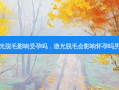 激光脱毛影响受孕吗，激光脱毛会影响怀孕吗男性