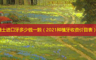 瑞士进口牙多少钱一颗（2021种植牙收费价目表）