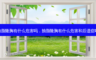 抽脂隆胸有什么危害吗，抽脂隆胸有什么危害和后遗症吗