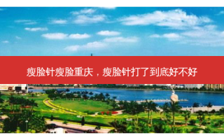 瘦脸针瘦脸重庆，瘦脸针打了到底好不好