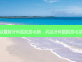武汉 *** 牙科医院排名榜，武汉牙科医院排名前十