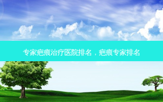 专家疤痕治疗医院排名，疤痕专家排名