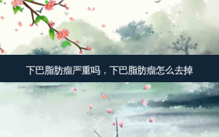 下巴脂肪瘤严重吗，下巴脂肪瘤怎么去掉