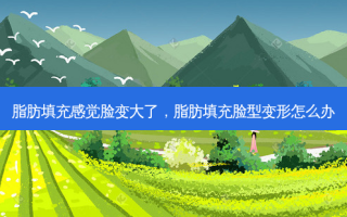 脂肪填充感觉脸变大了，脂肪填充脸型变形怎么办
