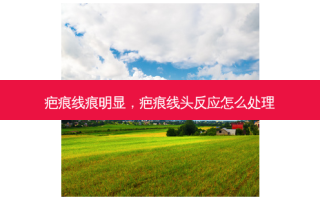 疤痕线痕明显，疤痕线头反应怎么处理