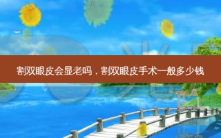 割双眼皮会显老吗，割双眼皮手术一般多少钱