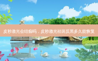 皮秒激光会结痂吗，皮秒激光祛斑反黑多久能恢复