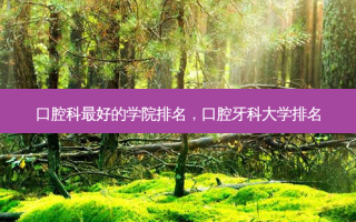 口腔科好的学院排名，口腔牙科大学排名