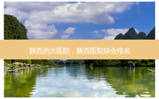 陕西的大医院，陕西医院综合排名