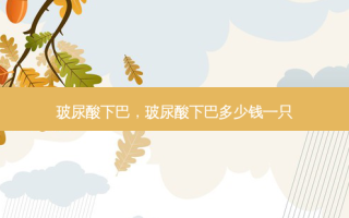 玻尿酸下巴，玻尿酸下巴多少钱一只