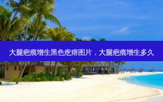 大腿疤痕增生黑色疙瘩图片，大腿疤痕增生多久
