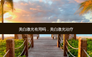 美白激光有用吗，美白激光治疗