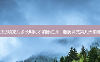 脂肪填充后多长时间才消除红肿，脂肪填充第几天消肿
