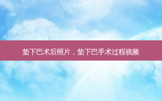 垫下巴术后照片，垫下巴手术过程视频
