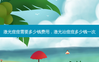 激光痘痘需要多少钱费用，激光治痘痘多少钱一次