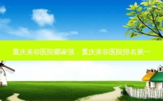 重庆美容医院哪家强，重庆美容医院 *** 