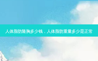 人体脂肪隆胸多少钱，人体脂肪重量多少是正常