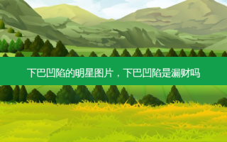 下巴凹陷的明星图片，下巴凹陷是漏财吗
