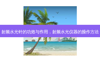 射频水光针的功效与作用，射频水光仪器的操作 *** 