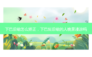 下巴后缩怎么矫正，下巴短后缩的人晚景凄凉吗
