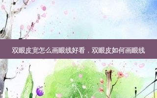 双眼皮宽怎么画眼线好看，双眼皮如何画眼线