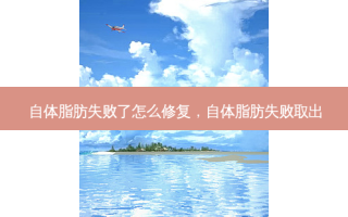 自体脂肪失败了怎么修复，自体脂肪失败取出