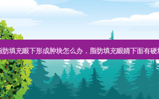 脂肪填充眼下形成肿块怎么办，脂肪填充眼睛下面有硬块