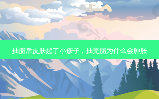 抽脂后皮肤起了小疹子，抽完脂为什么会肿胀