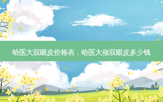 哈医大双眼皮价格表，哈医大做双眼皮多少钱