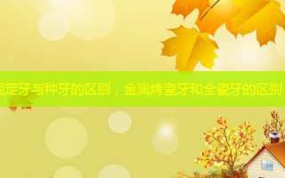 固定牙与种牙的区别，金属烤瓷牙和全瓷牙的区别