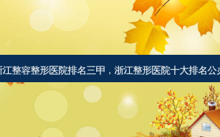 浙江整容整形医院排名三甲，浙江整形医院十大排名公办