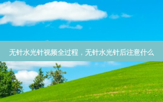 无针水光针视频全过程，无针水光针后注意什么