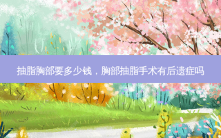 抽脂胸部要多少钱，胸部抽脂手术有后遗症吗