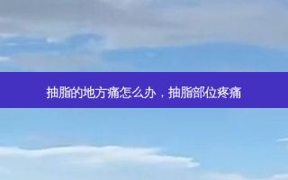 抽脂的地方痛怎么办，抽脂部位疼痛