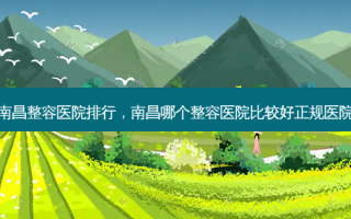 南昌整容医院排行，南昌哪个整容医院比较好正规医院