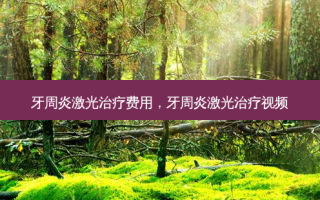 牙周炎激光治疗费用，牙周炎激光治疗视频