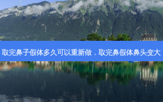 取完鼻子假体多久可以重新做，取完鼻假体鼻头变大