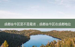 成都金牛区是不是最差，成都金牛区在成都地位