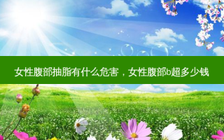 女性腹部抽脂有什么危害，女性腹部b超多少钱