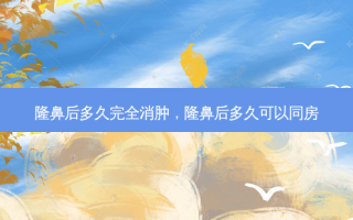 隆鼻后多久完全消肿，隆鼻后多久可以同房