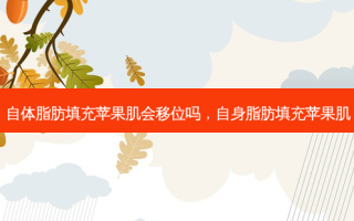 自体脂肪填充苹果肌会移位吗，自身脂肪填充苹果肌