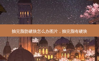 抽完脂肪硬块怎么办图片，抽完脂有硬块