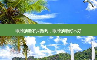 眼睛抽脂有风险吗，眼睛抽脂好不好