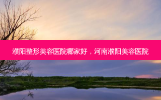 濮阳整形美容医院哪家好，河南濮阳美容医院