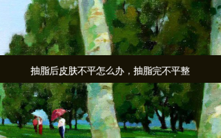 抽脂后皮肤不平怎么办，抽脂完不平整