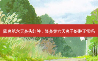 隆鼻第六天鼻头红肿，隆鼻第六天鼻子好肿正常吗