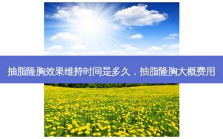 抽脂隆胸效果维持时间是多久，抽脂隆胸大概费用
