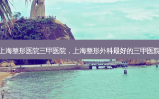上海整形医院三甲医院，上海整形外科好的三甲医院